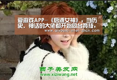 爱游戏APP-《启源女神》,当历史、神话的大佬都开始同台竞技,你怕了吗?(图4) 爱游戏APP