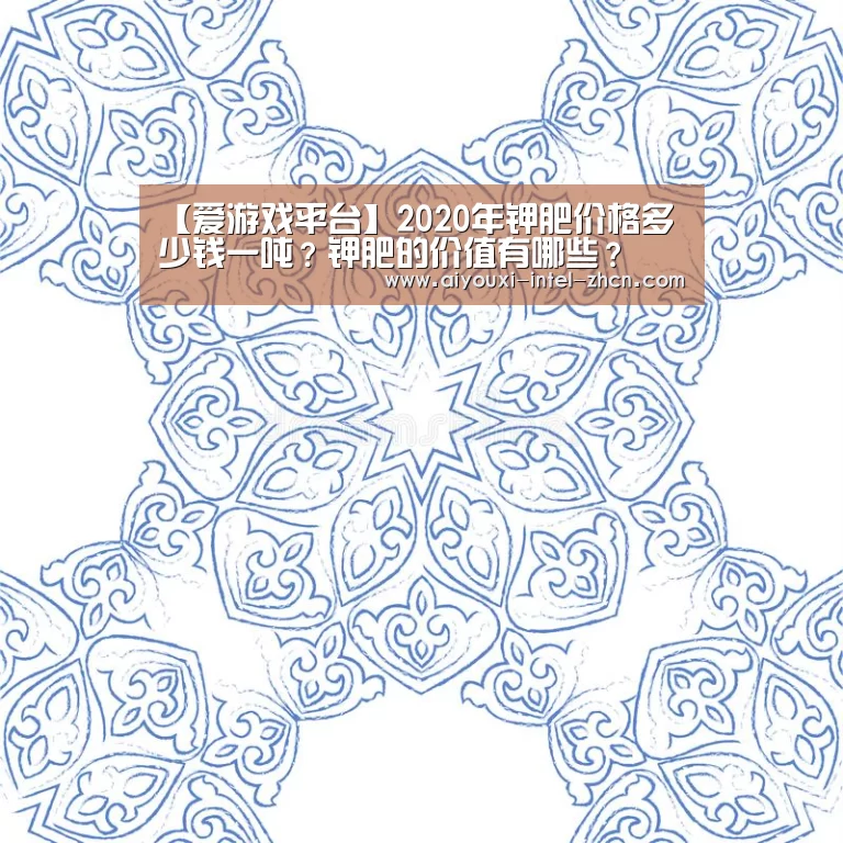 【爱游戏平台】2020年钾肥价格多少钱一吨?钾肥的价值有哪些?(图2) 爱游戏平台