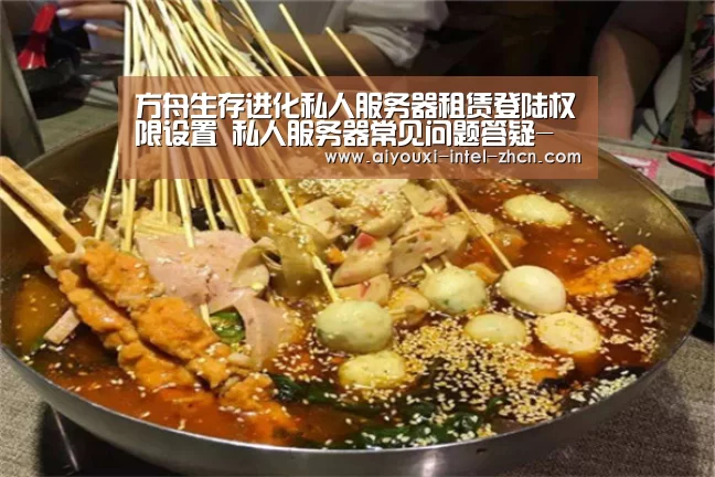 方舟生存进化私人服务器租赁登陆权限设置 私人服务器常见问题答疑-爱游戏APP(图1) 爱游戏平台